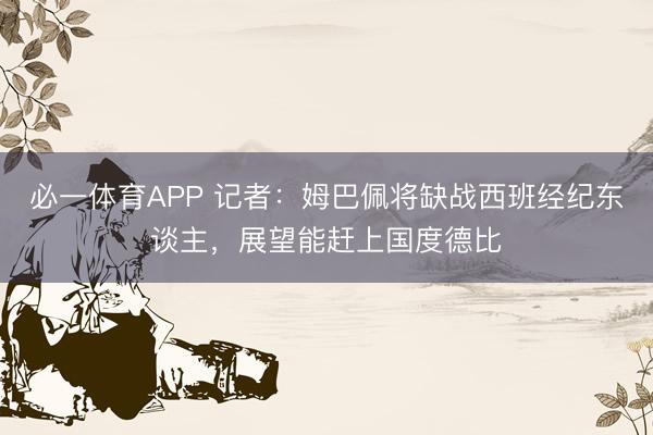 必一体育APP 记者：姆巴佩将缺战西班经纪东谈主，展望能赶上国度德比