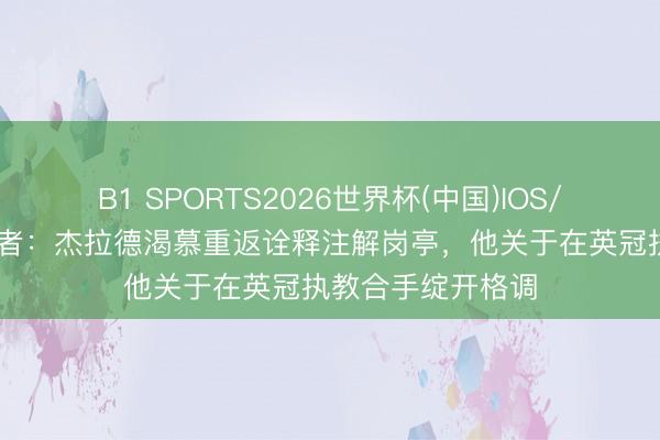 B1 SPORTS2026世界杯(中国)IOS/安卓官方下载 记者：杰拉德渴慕重返诠释注解岗亭，他关于在英冠执教合手绽开格调