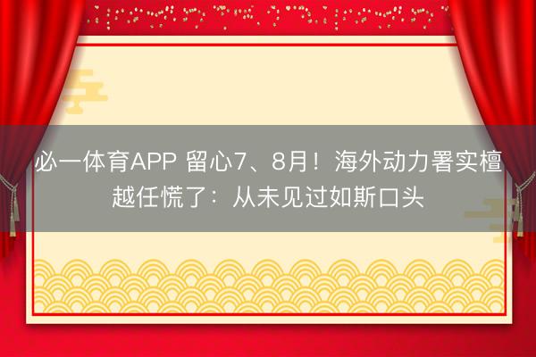 必一体育APP 留心7、8月！海外动力署实檀越任慌了：从未见过如斯口头