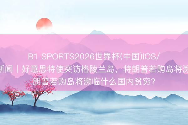 B1 SPORTS2026世界杯(中国)IOS/安卓官方下载 释新闻｜好意思特使突访格陵兰岛，特朗普若购岛将濒临什么国内贫穷？