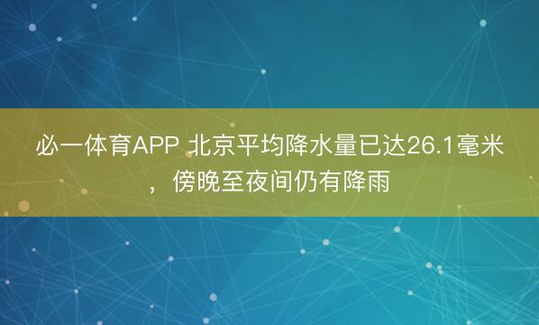 必一体育APP 北京平均降水量已达26.1毫米，傍晚至夜间仍有降雨