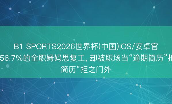 B1 SPORTS2026世界杯(中国)IOS/安卓官方下载 56.7%的全职姆妈思复工, 却被职场当“逾期简历”拒之门外