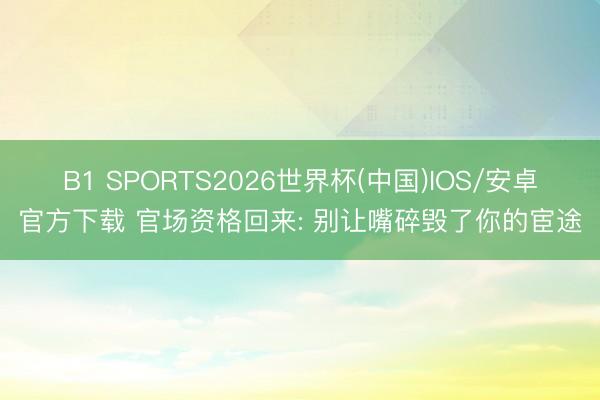 B1 SPORTS2026世界杯(中国)IOS/安卓官方下载 官场资格回来: 别让嘴碎毁了你的宦途