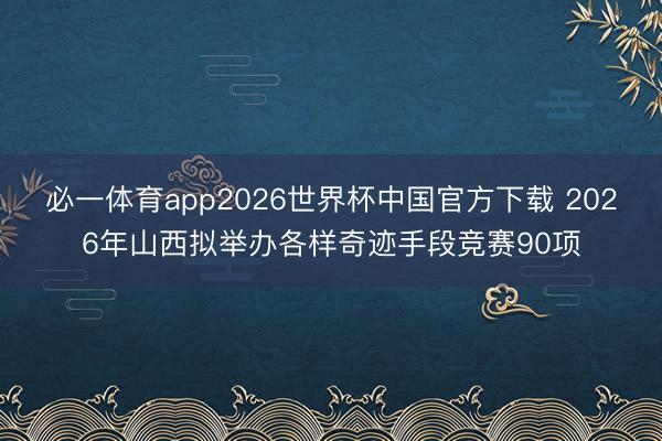必一体育app2026世界杯中国官方下载 2026年山西拟举办各样奇迹手段竞赛90项