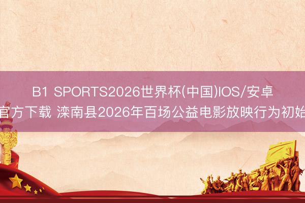 B1 SPORTS2026世界杯(中国)IOS/安卓官方下载 滦南县2026年百场公益电影放映行为初始