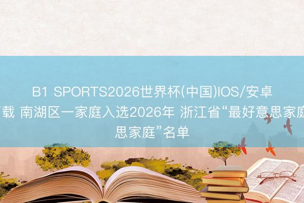 B1 SPORTS2026世界杯(中国)IOS/安卓官方下载 南湖区一家庭入选2026年 浙江省“最好意思家庭”名单