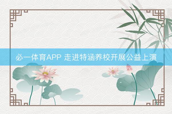 必一体育APP 走进特涵养校开展公益上演