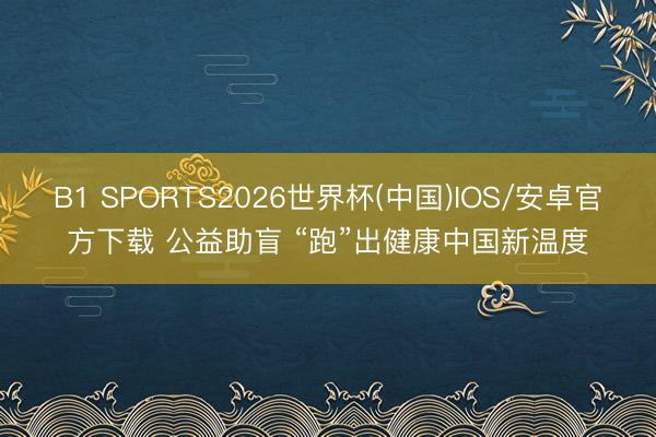 B1 SPORTS2026世界杯(中国)IOS/安卓官方下载 公益助盲 “跑”出健康中国新温度