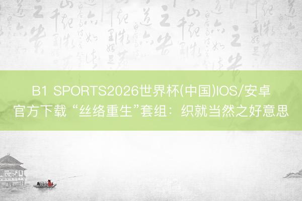 B1 SPORTS2026世界杯(中国)IOS/安卓官方下载 “丝络重生”套组：织就当然之好意思