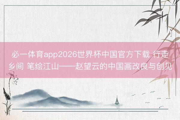 必一体育app2026世界杯中国官方下载 行走乡间 笔绘江山——赵望云的中国画改良与创见