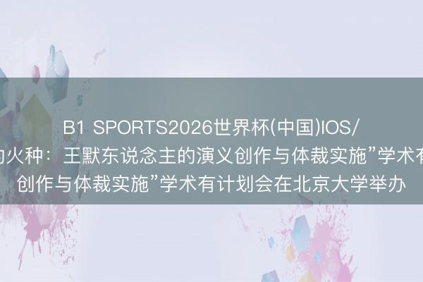 B1 SPORTS2026世界杯(中国)IOS/安卓官方下载 “飘动者的火种：王默东说念主的演义创作与体裁实施”学术有计划会在北京大学举办