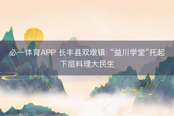 必一体育APP 长丰县双墩镇: “益川学堂”托起下层料理大民生