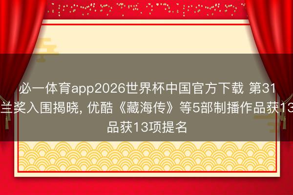必一体育app2026世界杯中国官方下载 第31届白玉兰奖入围揭晓， 优酷《藏海传》等5部制播作品获13项提名