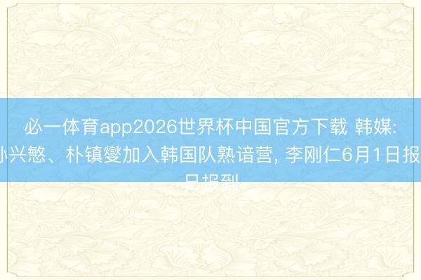 必一体育app2026世界杯中国官方下载 韩媒: 孙兴慜、朴镇燮加入韩国队熟谙营， 李刚仁6月1日报到