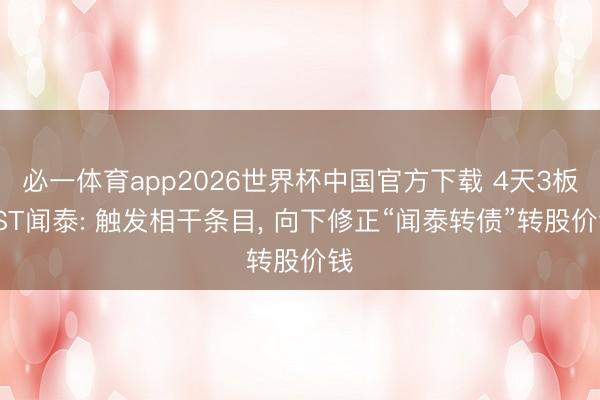 必一体育app2026世界杯中国官方下载 4天3板*ST闻泰: 触发相干条目， 向下修正“闻泰转债”转股价钱