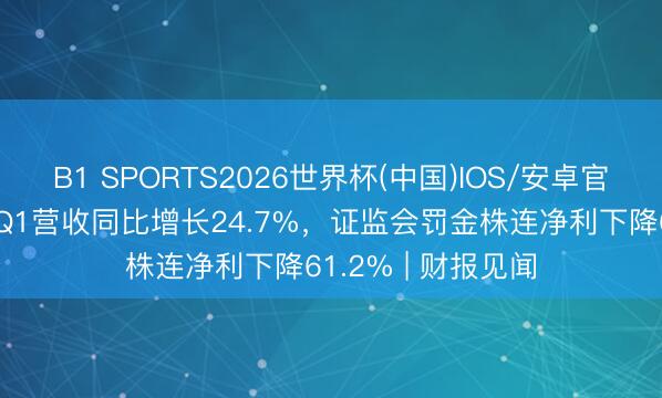 B1 SPORTS2026世界杯(中国)IOS/安卓官方下载 富途控股Q1营收同比增长24.7%,证监会罚金株连净利下降61.2% | 财报见闻
