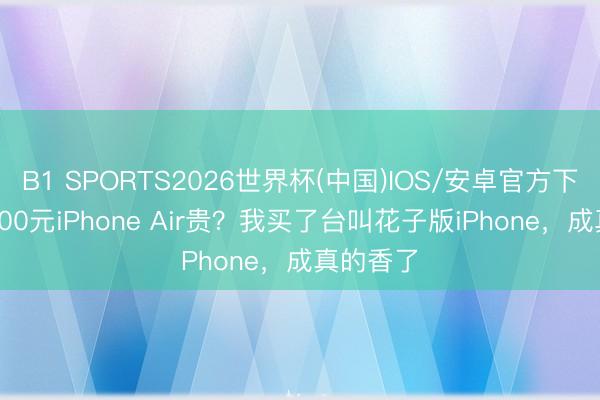 B1 SPORTS2026世界杯(中国)IOS/安卓官方下载 嫌5000元iPhone Air贵？我买了台叫花子版iPhone，成真的香了