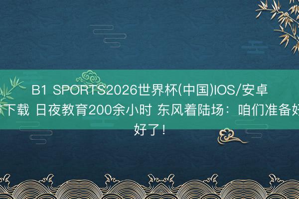 B1 SPORTS2026世界杯(中国)IOS/安卓官方下载 日夜教育200余小时 东风着陆场：咱们准备好了！
