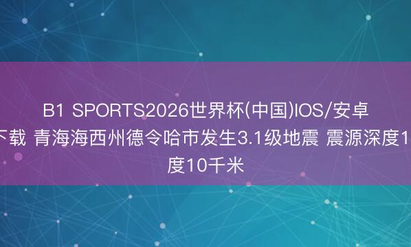 B1 SPORTS2026世界杯(中国)IOS/安卓官方下载 青海海西州德令哈市发生3.1级地震 震源深度10千米