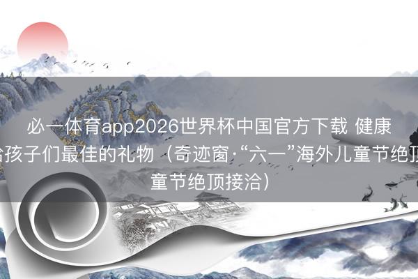 必一体育app2026世界杯中国官方下载 健康，是给孩子们最佳的礼物（奇迹窗·“六一”海外儿童节绝顶接洽）