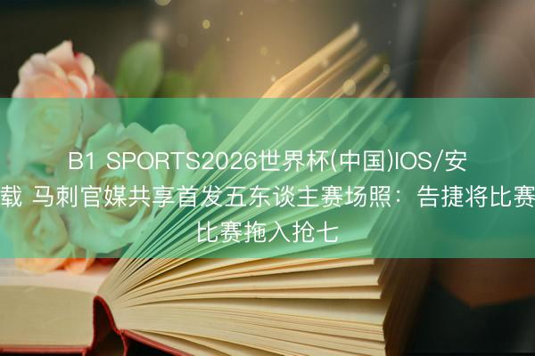 B1 SPORTS2026世界杯(中国)IOS/安卓官方下载 马刺官媒共享首发五东谈主赛场照：告捷将比赛拖入抢七