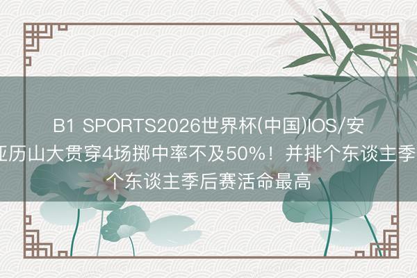B1 SPORTS2026世界杯(中国)IOS/安卓官方下载 亚历山大贯穿4场掷中率不及50%！并排个东谈主季后赛活命最高