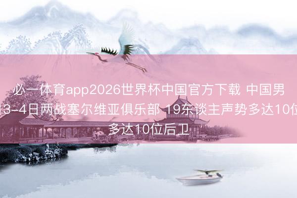 必一体育app2026世界杯中国官方下载 中国男篮6月3-4日两战塞尔维亚俱乐部 19东谈主声势多达10位后卫
