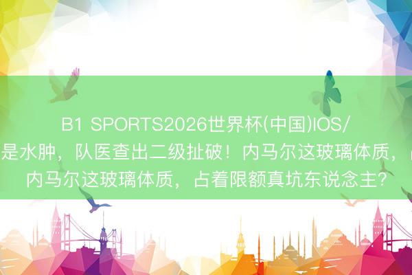 B1 SPORTS2026世界杯(中国)IOS/安卓官方下载 桑托斯说是水肿，队医查出二级扯破！内马尔这玻璃体质，占着限额真坑东说念主？