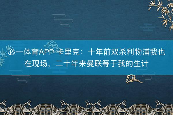 必一体育APP 卡里克:十年前双杀利物浦我也在现场,二十年来曼联等于我的生计