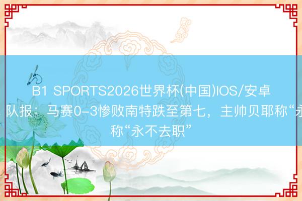 B1 SPORTS2026世界杯(中国)IOS/安卓官方下载 队报:马赛0-3惨败南特跌至第七,主帅贝耶称“永不去职”