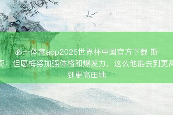 必一体育app2026世界杯中国官方下载 斯图里奇：但愿梅努加强体格和爆发力，这么他能去到更高田地