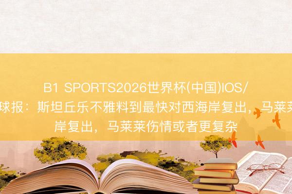 B1 SPORTS2026世界杯(中国)IOS/安卓官方下载 足球报:斯坦丘乐不雅料到最快对西海岸复出,马莱莱伤情或者更复杂