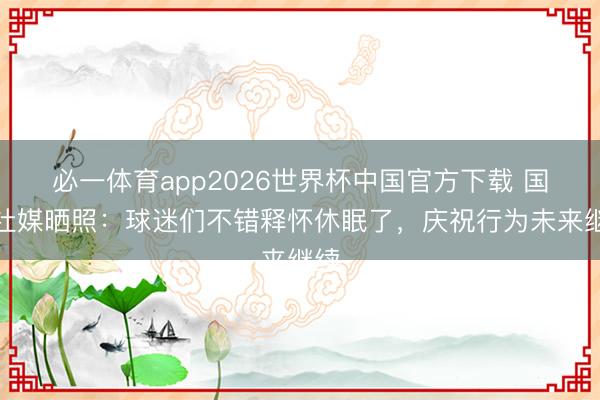 必一体育app2026世界杯中国官方下载 国米社媒晒照：球迷们不错释怀休眠了，庆祝行为未来继续