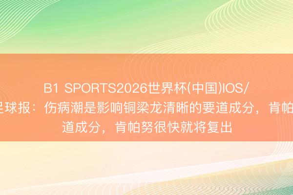 B1 SPORTS2026世界杯(中国)IOS/安卓官方下载 足球报：伤病潮是影响铜梁龙清晰的要道成分，肯帕努很快就将复出