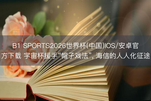 B1 SPORTS2026世界杯(中国)IOS/安卓官方下载 宇宙杯援手“帽子戏法”, 海信的人人化征途