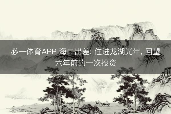 必一体育APP 海口出差: 住进龙湖光年， 回望六年前的一次投资