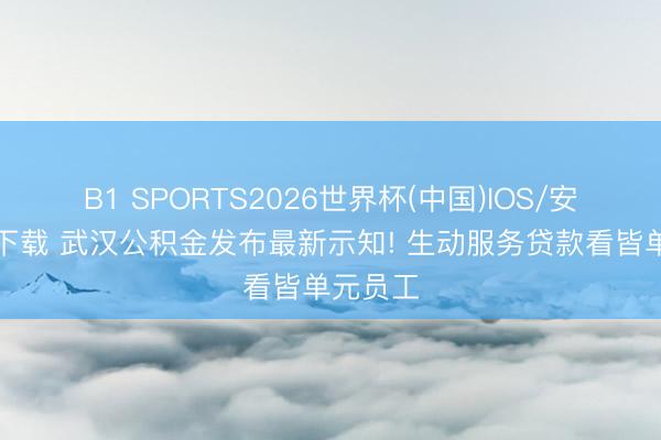 B1 SPORTS2026世界杯(中国)IOS/安卓官方下载 武汉公积金发布最新示知! 生动服务贷款看皆单元员工