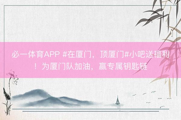 必一体育APP #在厦门,顶厦门#小吧送福利!为厦门队加油,赢专属钥匙链