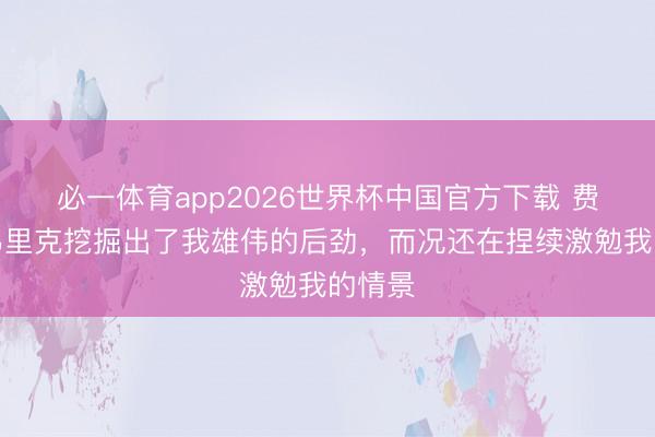 必一体育app2026世界杯中国官方下载 费兰:弗里克挖掘出了我雄伟的后劲,而况还在捏续激勉我的情景