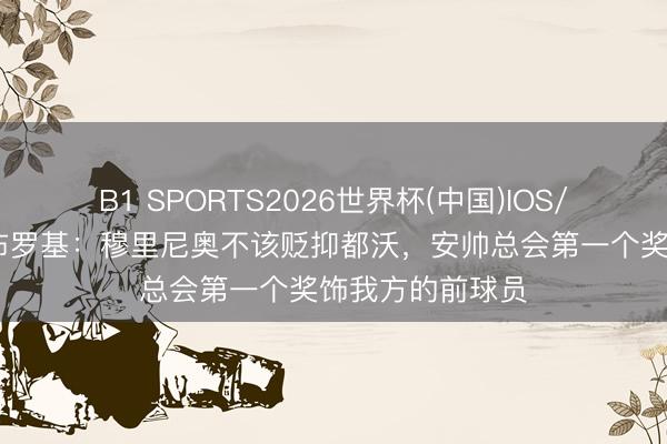 B1 SPORTS2026世界杯(中国)IOS/安卓官方下载 布罗基：穆里尼奥不该贬抑都沃，安帅总会第一个奖饰我方的前球员