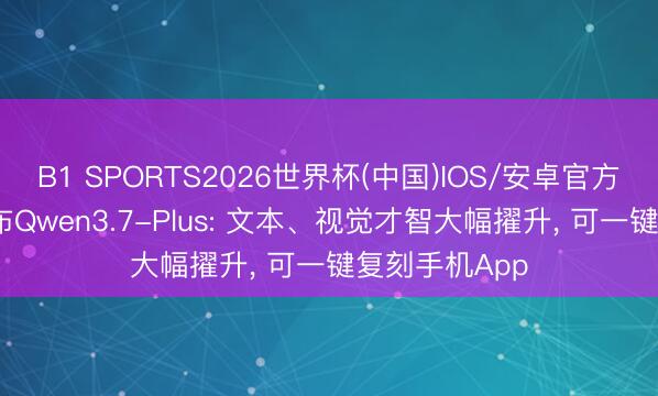 B1 SPORTS2026世界杯(中国)IOS/安卓官方下载 阿里发布Qwen3.7-Plus: 文本、视觉才智大幅擢升， 可一键复刻手机App