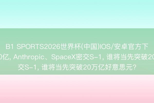 B1 SPORTS2026世界杯(中国)IOS/安卓官方下载 谷歌卖股800亿， Anthropic、SpaceX密交S-1， 谁将当先突破20万亿好意思元?