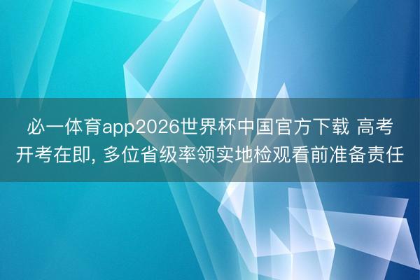 必一体育app2026世界杯中国官方下载 高考开考在即， 多位省级率领实地检观看前准备责任