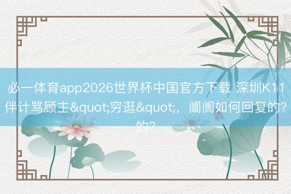 必一体育app2026世界杯中国官方下载 深圳K11伴计骂顾主"穷逛",阛阓如何回复的?
