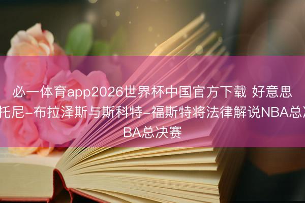 必一体育app2026世界杯中国官方下载 好意思媒: 托尼-布拉泽斯与斯科特-福斯特将法律解说NBA总决赛