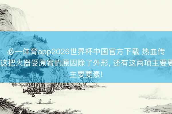 必一体育app2026世界杯中国官方下载 热血传奇: 这把火器受原宥的原因除了外形， 还有这两项主要要素!