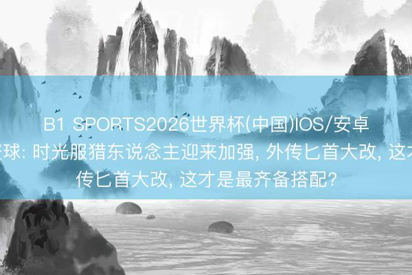 B1 SPORTS2026世界杯(中国)IOS/安卓官方下载 魔兽寰球: 时光服猎东说念主迎来加强， 外传匕首大改， 这才是最齐备搭配?