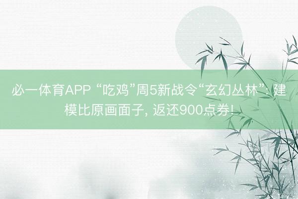 必一体育APP “吃鸡”周5新战令“玄幻丛林”: 建模比原画面子, 返还900点券!