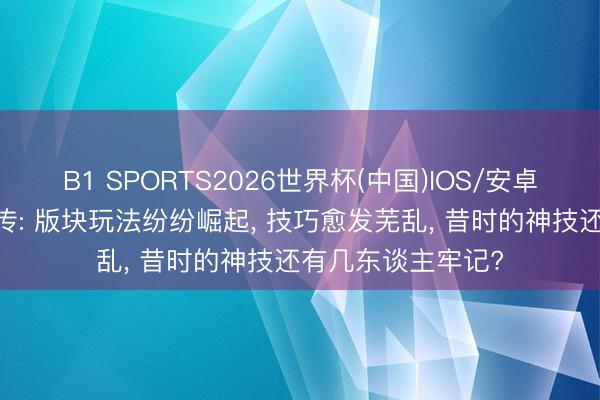 B1 SPORTS2026世界杯(中国)IOS/安卓官方下载 热血外传: 版块玩法纷纷崛起， 技巧愈发芜乱， 昔时的神技还有几东谈主牢记?