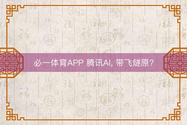 必一体育APP 腾讯AI, 带飞燧原?